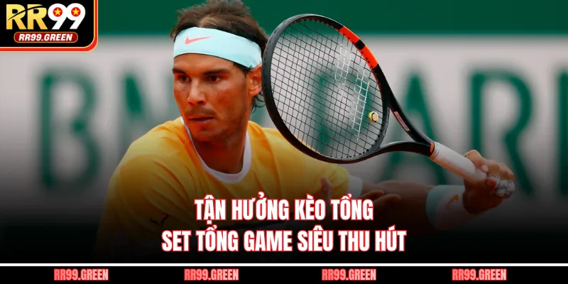 Tận hưởng kèo tổng set tổng game siêu thu hút